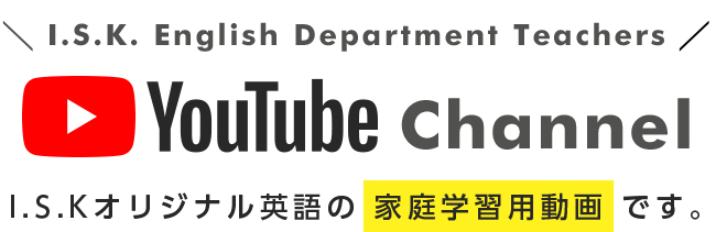 I.S.K. English Department Teachers YouTube Channel I.S.Kオリジナル英語の 家庭学習用動画 です。