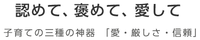 認めて、褒めて、愛して 子育ての三種の神器 「愛・厳しさ・信頼」