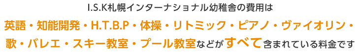 I.S.K札幌インターナショナル幼稚舎の費用は英語・知能開発・H.T.B.P・体操・リトミック・ピアノ・ヴァイオリン・歌・バレエ・スキー教室・プール教室などがすべて含まれている料金です