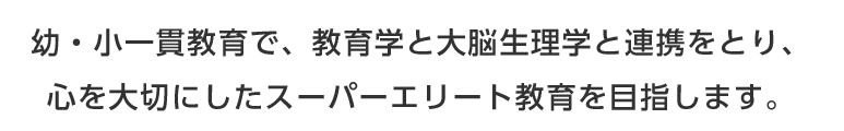 幼・小一貫教育で、教育学と大脳生理学と連携をとり、心を大切にしたスーパーエリート教育を目指します。